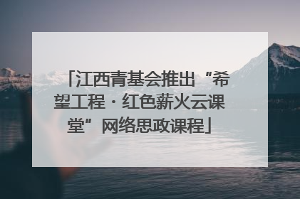 江西青基会推出“希望工程・红色薪火云课堂”网络思政课程
