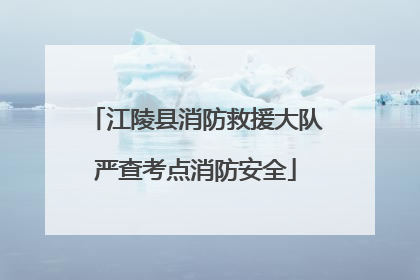 江陵县消防救援大队严查考点消防安全