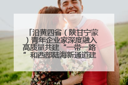 沿黄四省（陕甘宁蒙）青年企业家深度融入高质量共建“一带一路”和西部陆海新通道建设战略合作交流会在甘肃兰州召开
