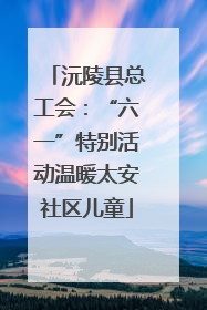沅陵县总工会：“六一”特别活动温暖太安社区儿童