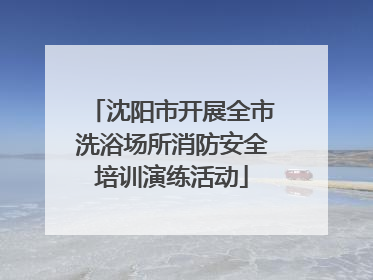 沈阳市开展全市洗浴场所消防安全培训演练活动