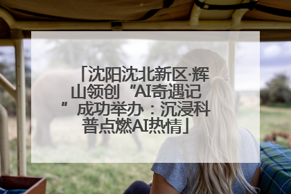 沈阳沈北新区·辉山领创“AI奇遇记”成功举办：沉浸科普点燃AI热情