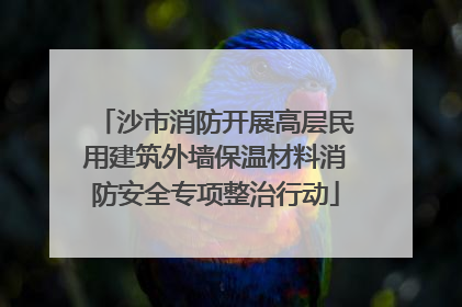 沙市消防开展高层民用建筑外墙保温材料消防安全专项整治行动