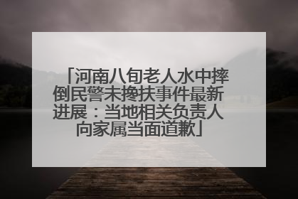 河南八旬老人水中摔倒民警未搀扶事件最新进展：当地相关负责人向家属当面道歉
