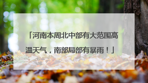 河南本周北中部有大范围高温天气，南部局部有暴雨！