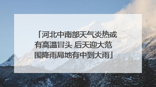 河北中南部天气炎热或有高温冒头 后天迎大范围降雨局地有中到大雨