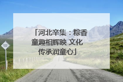 河北辛集：粽香童趣相辉映 文化传承润童心