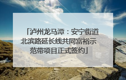 泸州龙马潭：安宁街道北滨路延长线共同富裕示范带项目正式签约