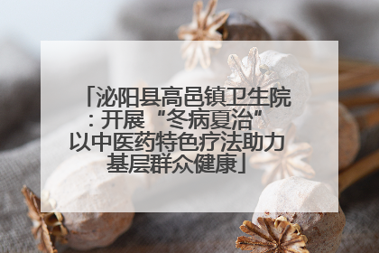泌阳县高邑镇卫生院：开展“冬病夏治” 以中医药特色疗法助力基层群众健康