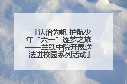 法治为帆 护航少年“六一”逐梦之旅——兰铁中院开展送法进校园系列活动