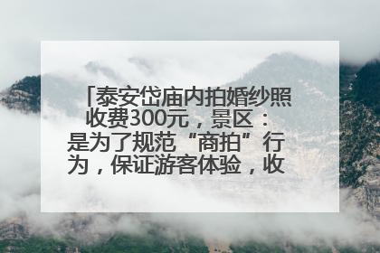 泰安岱庙内拍婚纱照收费300元，景区：是为了规范“商拍”行为，保证游客体验，收取费用全部上交国库