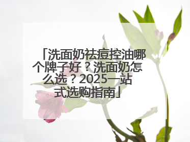 洗面奶祛痘控油哪个牌子好？洗面奶怎么选？2025一站式选购指南