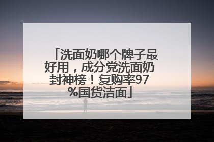 洗面奶哪个牌子最好用，成分党洗面奶封神榜！复购率97%国货洁面