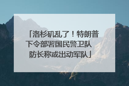 洛杉矶乱了！特朗普下令部署国民警卫队 防长称或出动军队