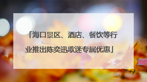 海口景区、酒店、餐饮等行业推出陈奕迅歌迷专属优惠
