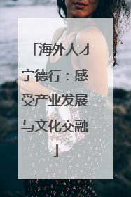 海外人才宁德行：感受产业发展与文化交融