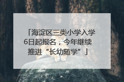 海淀区三类小学入学6日起报名，今年继续推进“长幼随学”