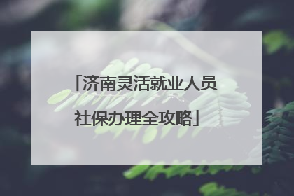 济南灵活就业人员社保办理全攻略