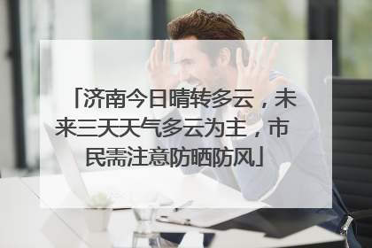 济南今日晴转多云，未来三天天气多云为主，市民需注意防晒防风