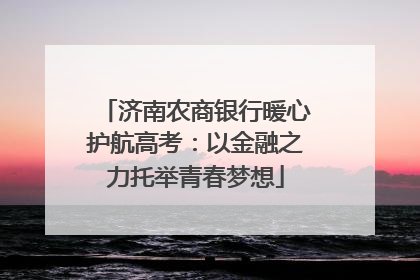 济南农商银行暖心护航高考：以金融之力托举青春梦想