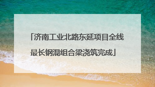 济南工业北路东延项目全线最长钢混组合梁浇筑完成