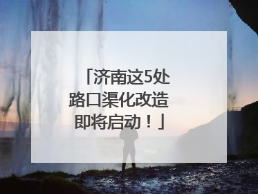 济南这5处路口渠化改造即将启动！