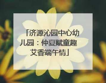 济源沁园中心幼儿园：仲夏赋童趣 艾香端午情