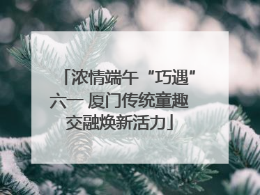 浓情端午“巧遇”六一 厦门传统童趣交融焕新活力