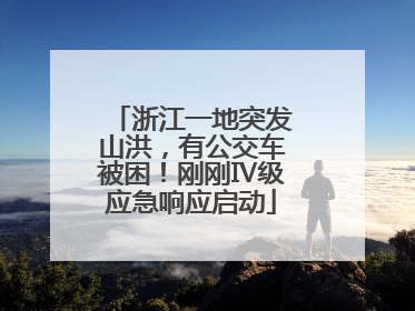 浙江一地突发山洪，有公交车被困！刚刚Ⅳ级应急响应启动