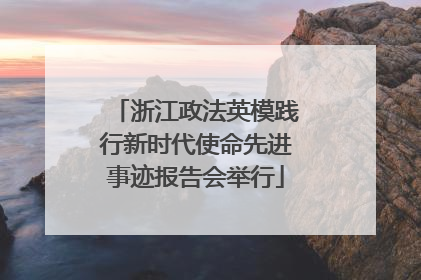 浙江政法英模践行新时代使命先进事迹报告会举行