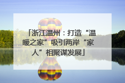 浙江温州：打造“温暖之家”吸引两岸“家人”相聚谋发展