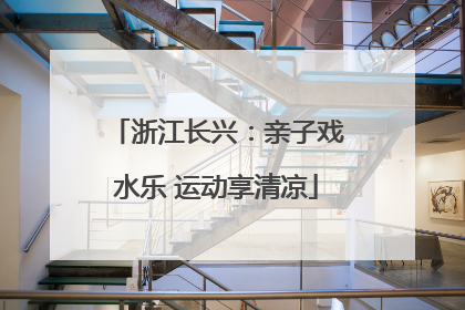 浙江长兴：亲子戏水乐 运动享清凉