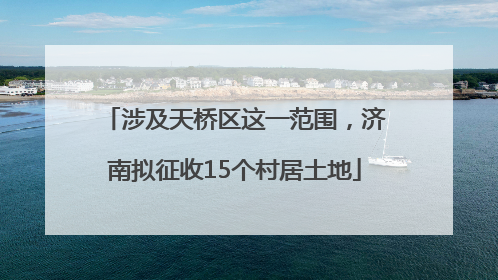 涉及天桥区这一范围，济南拟征收15个村居土地