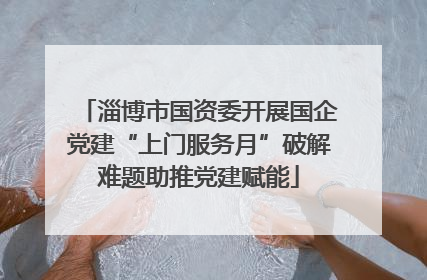 淄博市国资委开展国企党建“上门服务月”破解难题助推党建赋能