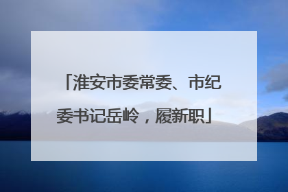 淮安市委常委、市纪委书记岳岭，履新职