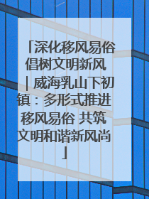 深化移风易俗 倡树文明新风｜威海乳山下初镇：多形式推进移风易俗 共筑文明和谐新风尚
