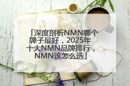 深度剖析NMN哪个牌子最好，2025年十大NMN品牌排行，NMN该怎么选