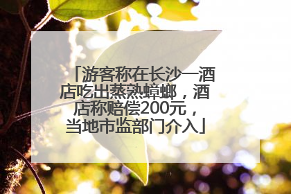 游客称在长沙一酒店吃出蒸熟蟑螂，酒店称赔偿200元，当地市监部门介入