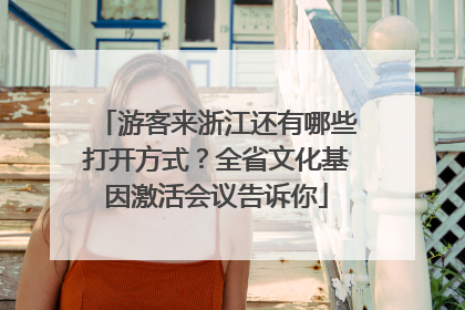 游客来浙江还有哪些打开方式？全省文化基因激活会议告诉你