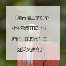 湖南理工学院毕业生党员开展“守护好一江碧水”主题党员教育