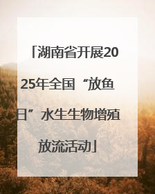 湖南省开展2025年全国“放鱼日”水生生物增殖放流活动