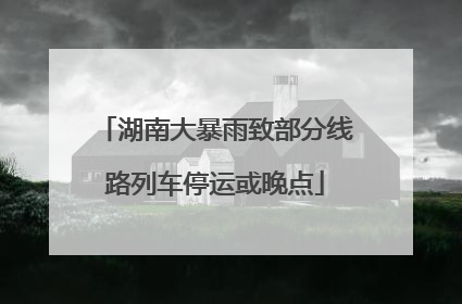 湖南大暴雨致部分线路列车停运或晚点