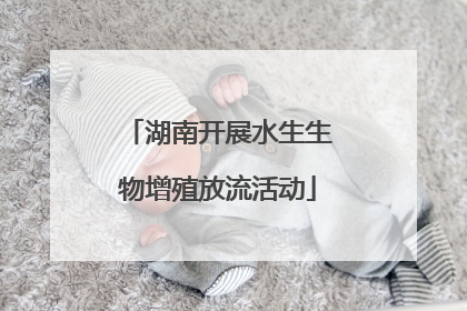 湖南开展水生生物增殖放流活动