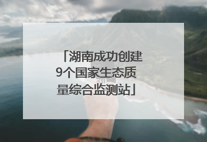 湖南成功创建9个国家生态质量综合监测站