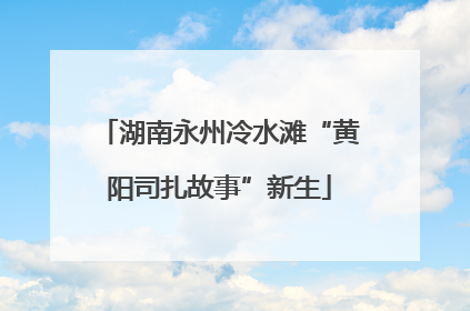 湖南永州冷水滩“黄阳司扎故事”新生