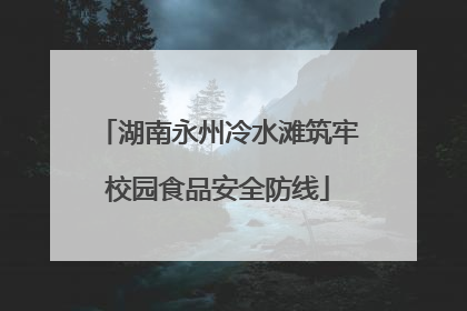 湖南永州冷水滩筑牢校园食品安全防线