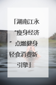 湖南江永“瘦身经济”点燃健身轻食消费新引擎