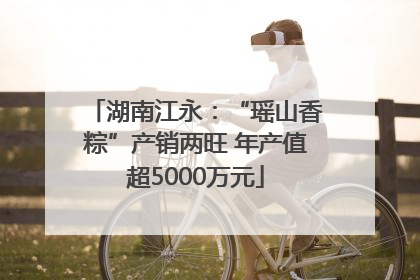 湖南江永：“瑶山香粽”产销两旺 年产值超5000万元