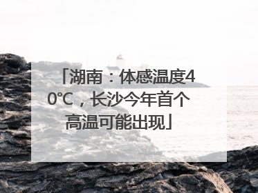 湖南：体感温度40℃，长沙今年首个高温可能出现