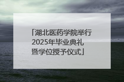 湖北医药学院举行2025年毕业典礼暨学位授予仪式